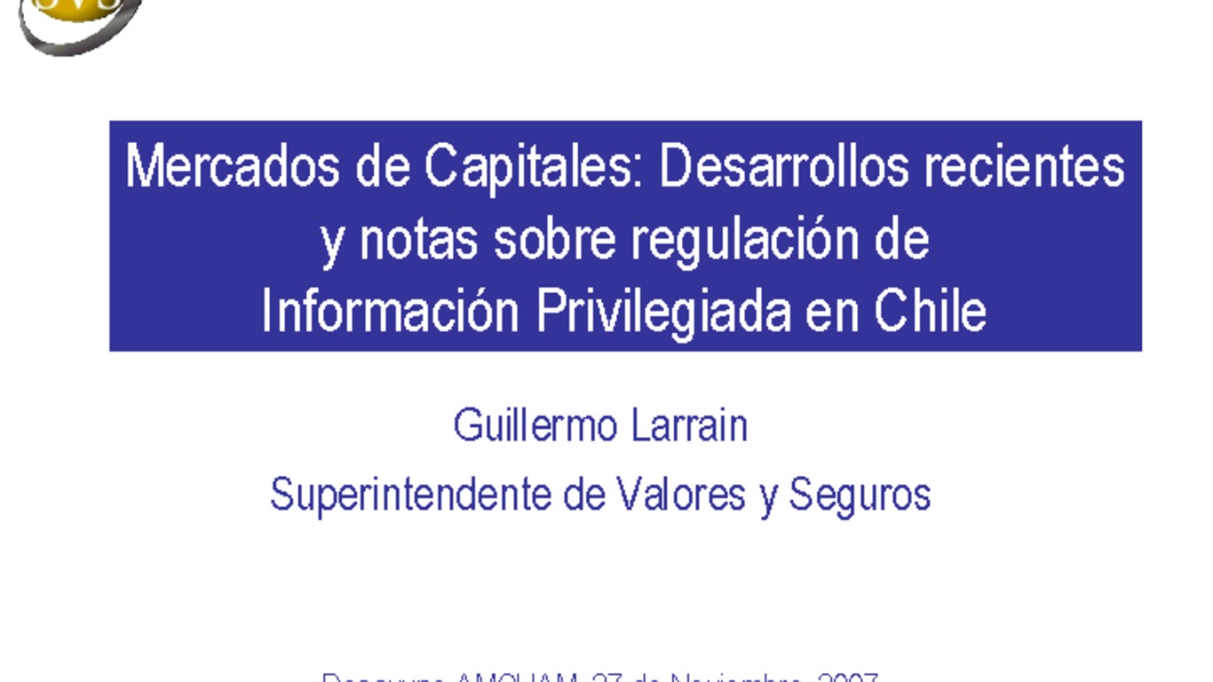 Presentación "Mercado de Capitales: Desarrollos recientes y notas sobre regulación de Información Privilegiada en Chile"". Guillermo Larraín, Superintendente de Valores y Seguros.