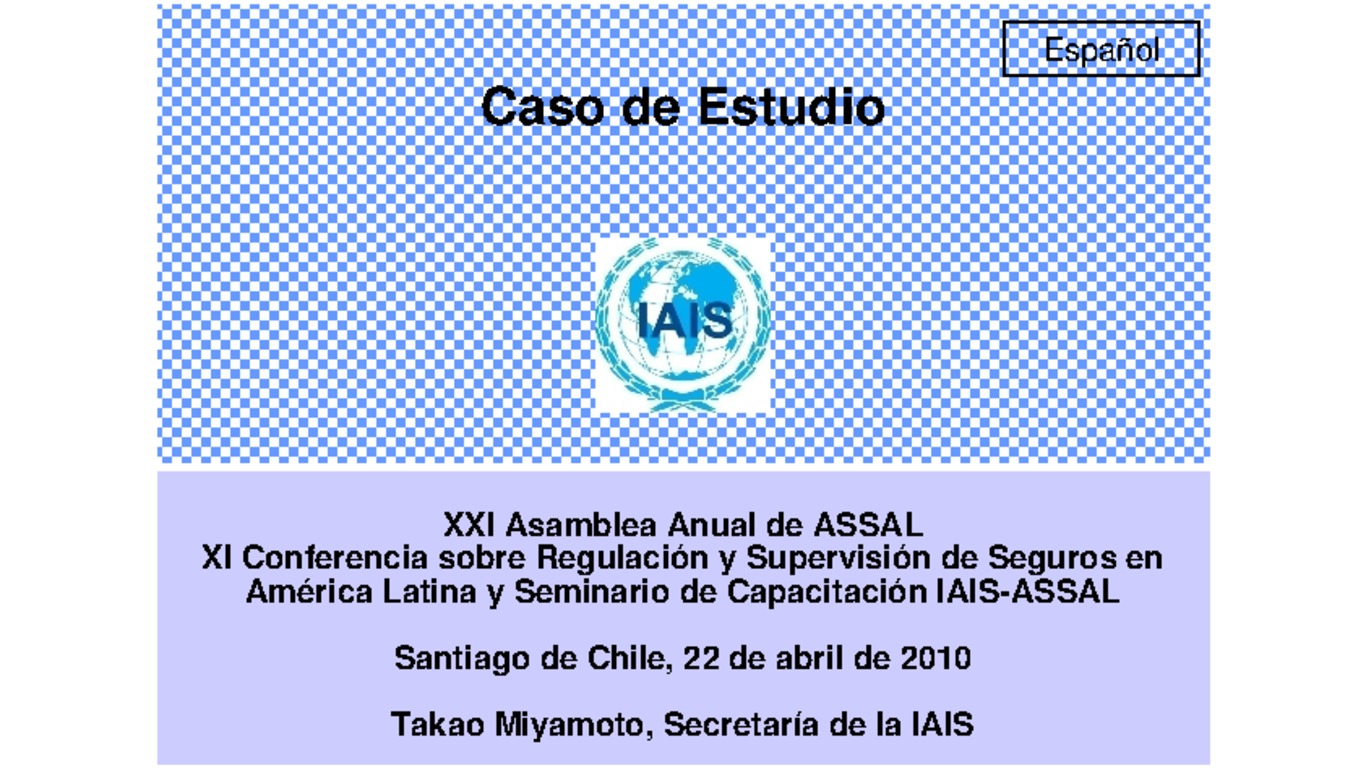 XXI ASSAL Asamblea Anual de ASSAL, XI Conferencia sobre Regulación y Supervisión de Seguros en América Latina y Seminario de Capacitación IAIS-ASSAL-SVS. Presentación "Caso Estudio"Takao Miyamoto" Abril 2010.
