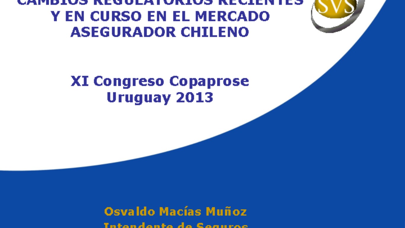 Presentación "Cambios regulatorios recientes y en el curso en el Mercado Asegurador Chileno". Osvaldo Macías, Intendente de Seguros SVS. Abril 2013.