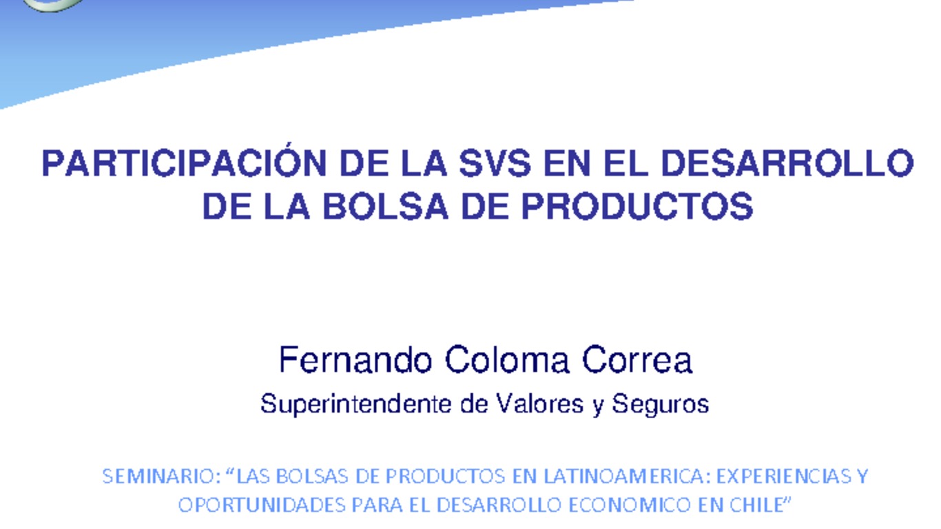 Presentación "Participación de la SVS en el desarrollo de la Bolsa de Productos". Fernando Coloma, Superintendente de Valores y Seguros.