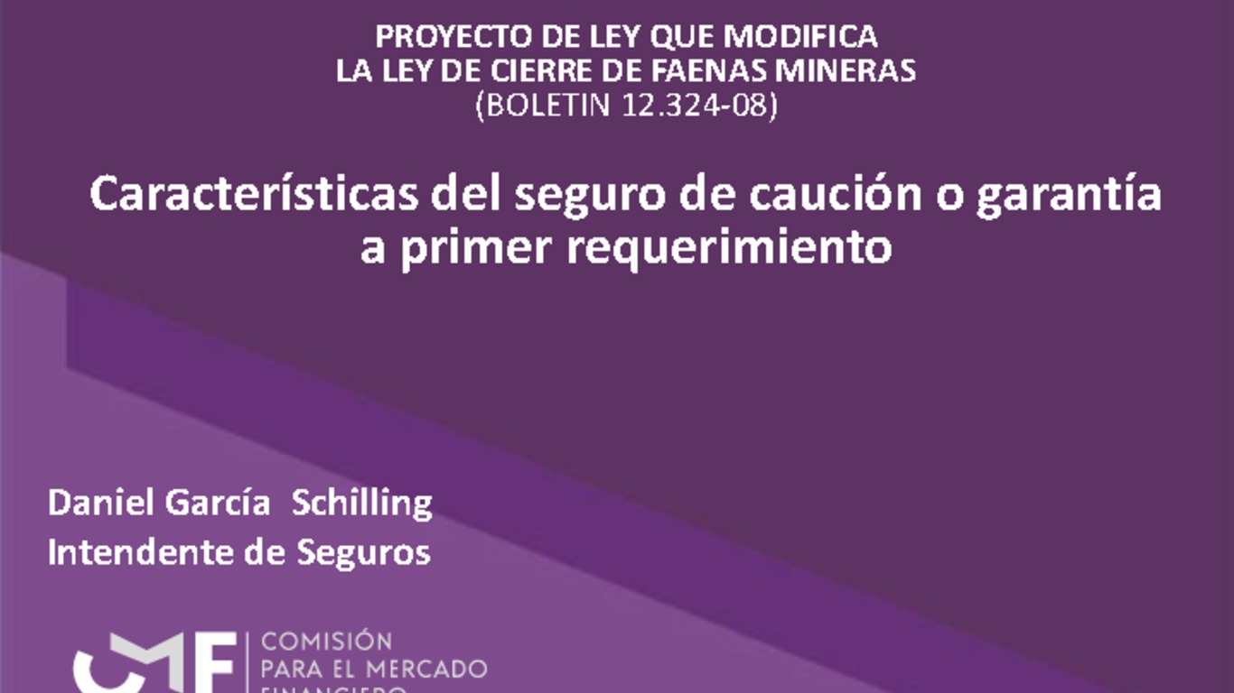 Presentación “Características del seguro de caución o garantía a primer requerimiento - Proyecto de Ley que modifica la Ley de cierre de faenas mineras” - Daniel García Schilling