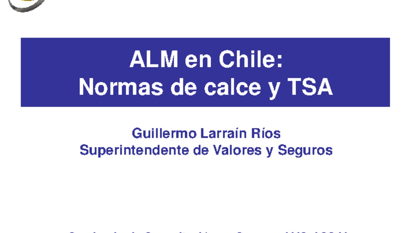 Seminario de Capacitación Regional IAIS - ASSAL - FIDES. Presentación "ALM en Chile: Normas de calce y TSA". Guillermo Larraín, Superintendente de Valores y Seguros