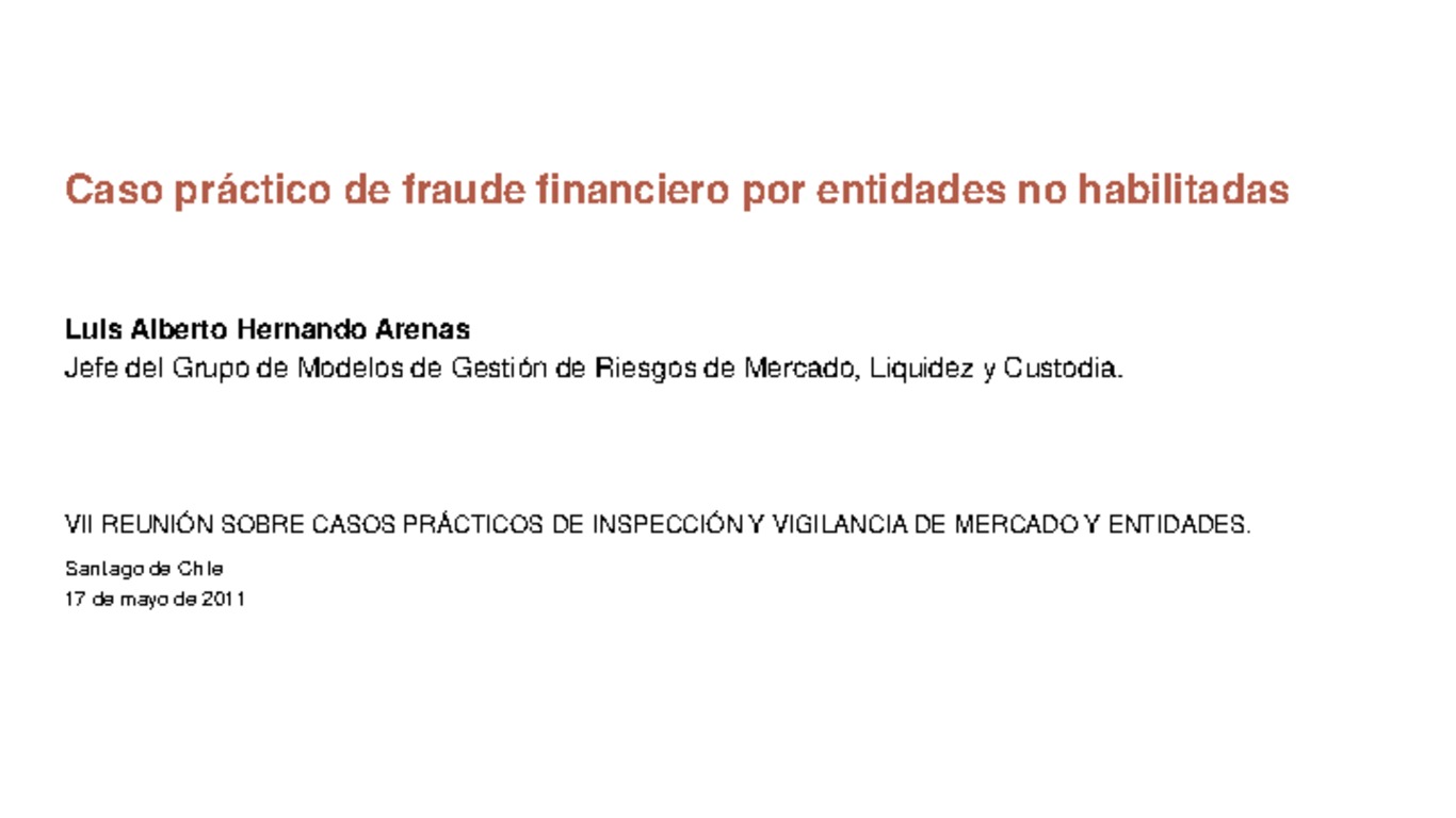 Seminario: VII Reunión sobre Casos Prácticos de Inspección y Vigilancia de Mercados y Entidades. Presentación "Caso Práctico de fraude financiero por entidades no habilitadas" Luis Alberto Arenas. Santiago, 16 al 20 de mayo 2011