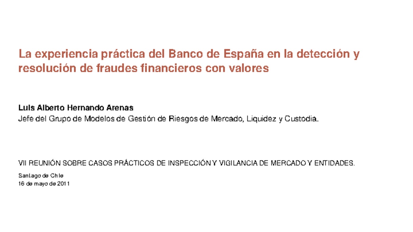 Seminario: VII Reunión sobre Casos Prácticos de Inspección y Vigilancia de Mercados y Entidades. Presentación "La experiencia práctica del Banco de España en la detección y resolución de fraudes financieros con valores" Luis Alberto Arenas. Santiago, 16 al 20 de mayo 2011