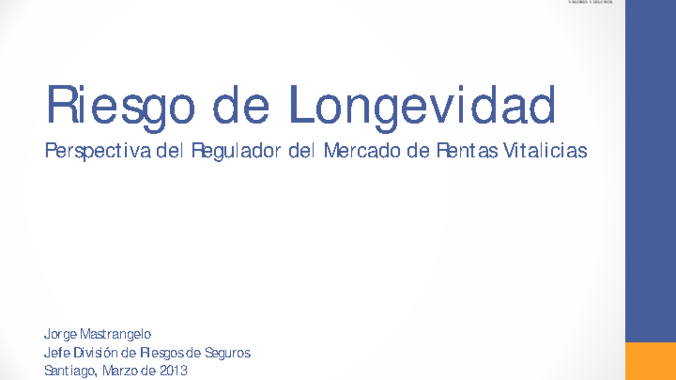 Seminario Riesgos de Longevidad en Renta Vitalicia y Retiro Programado. Presentación "Riesgo de Longevidad: Perspectiva del Regulador del Mercado de Rentas Vitalicias". Jorge Mastrangelo, Superintendencia de Valores y Seguros. 20 de marzo de 2013.