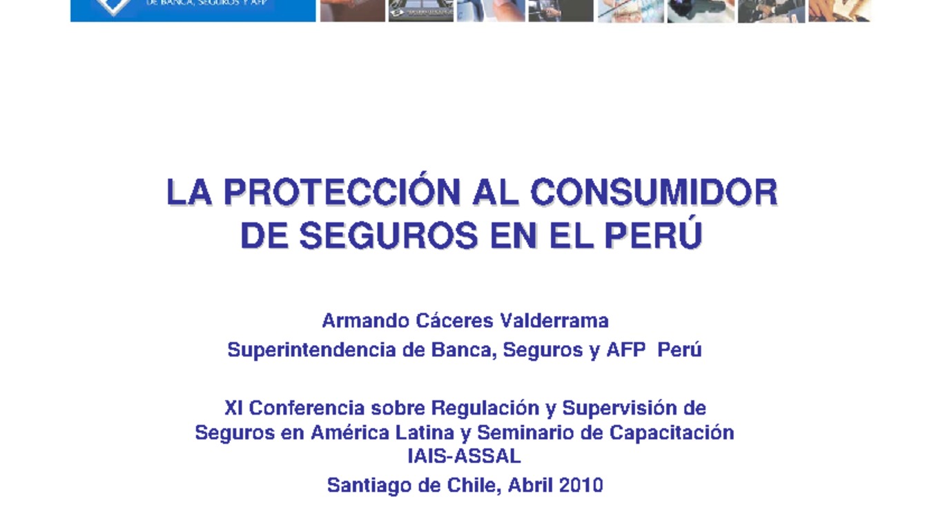 XXI ASSAL Asamblea Anual de ASSAL, XI Conferencia sobre Regulación y Supervisión de Seguros en América Latina y Seminario de Capacitación IAIS-ASSAL-SVS. Presentación "La protección al consumidor de seguros en el Perú" Armando Cáceres Valderrama. Abril 2010.