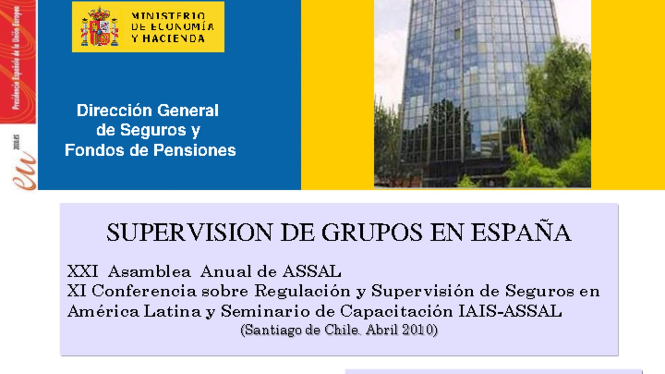 XXI ASSAL Asamblea Anual de ASSAL, XI Conferencia sobre Regulación y Supervisión de Seguros en América Latina y Seminario de Capacitación IAIS-ASSAL-SVS. Presentación "Supervisión de Seguros en España" Carmen de San Antonio Herrero, Inspectora de Seguros del Estado. Abril 2010.