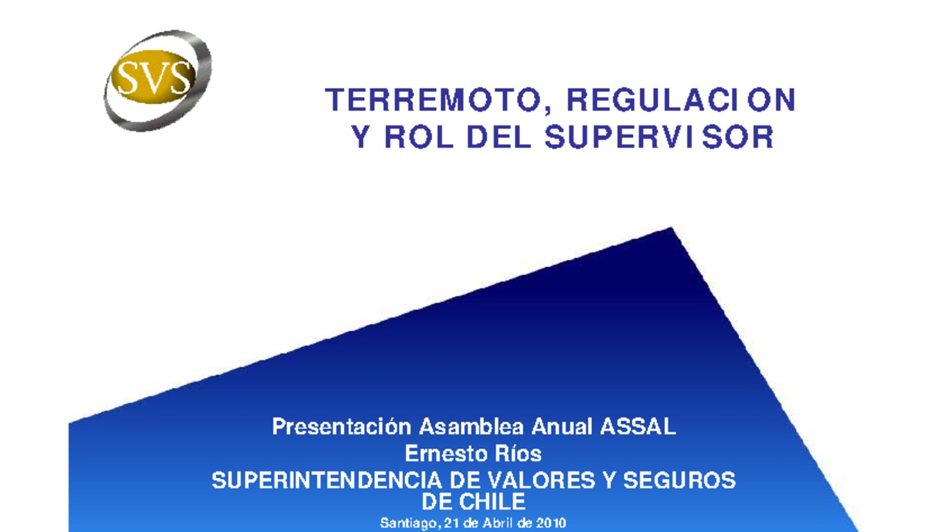 XXI ASSAL Asamblea Anual de ASSAL, XI Conferencia sobre Regulación y Supervisión de Seguros en América Latina y Seminario de Capacitación IAIS-ASSAL-SVS. Presentación "Terremoto, Regulación y Rol del Supervisor" Ernesto Ríos. Superintendencia de Valores Y Seguros. Abril 2010.