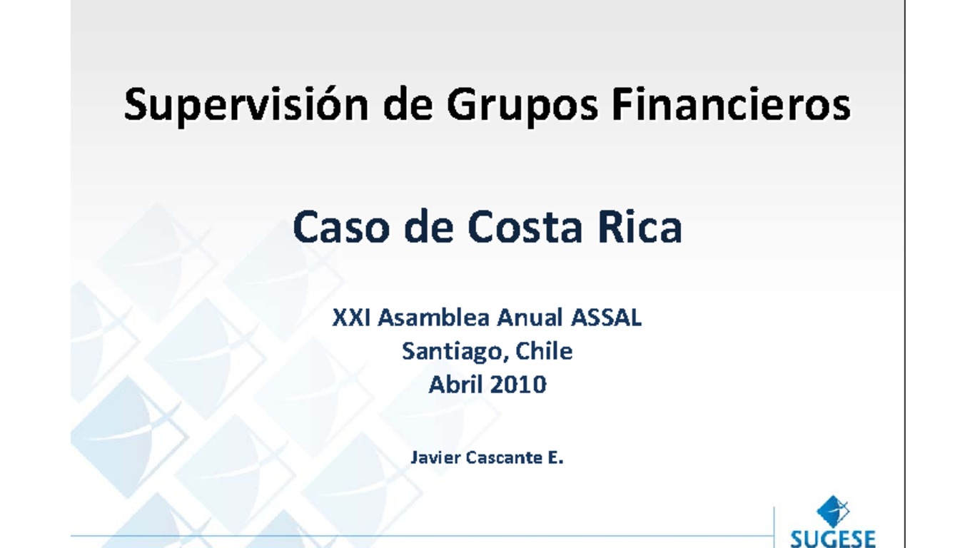 XXI ASSAL Asamblea Anual de ASSAL, XI Conferencia sobre Regulación y Supervisión de Seguros en América Latina y Seminario de Capacitación IAIS-ASSAL-SVS. Presentación "Supervisión de Grupos Financieros" Javier Cascante. Abril 2010.