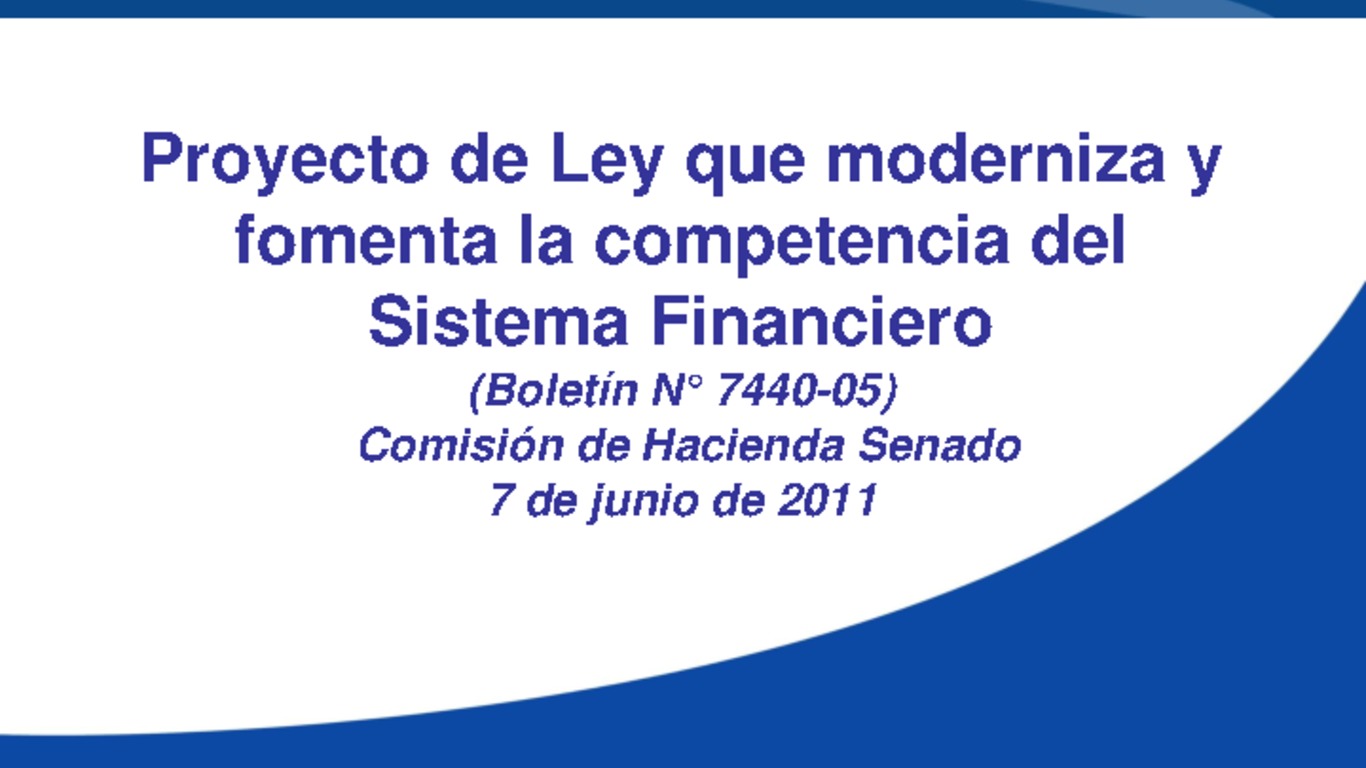 Pesentación ante la Comisión de Hacienda del Senado. "Proyecto de Ley que moderniza y fomenta la competencia del Sistema Fianciero (Boletín N 7440-05". Superintendente Fernando Coloma. 07 de junio de 2011.