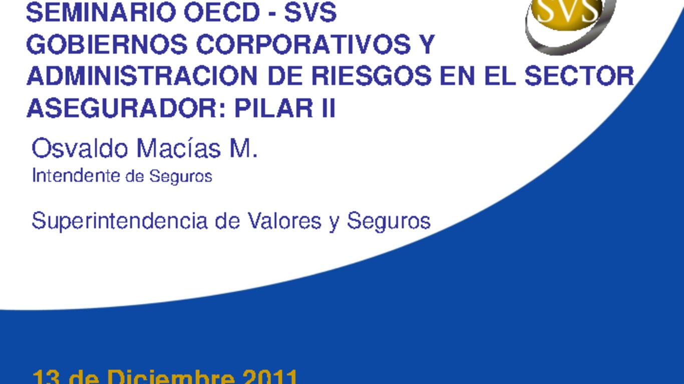 Seminario Regulación de Capital Basado en Riesgo y Gobiernos Corporativos de las Compañías de Seguros. Presentación "Gobiernos Corporativos y Administración de Riesgos en el Sector Asegurador-Pilar II". Osvaldo Macías Intendente de Seguros, Superintendencia de Valores y Seguros. diciembre 2011.