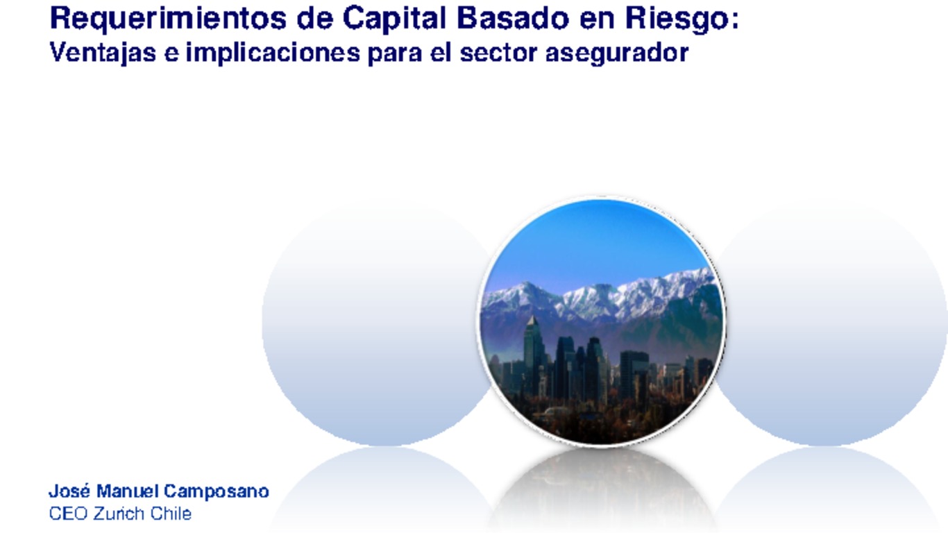 Seminario Regulación de Capital Basado en Riesgo y Gobiernos Corporativos de las Compañías de Seguros. Presentación "Ventajas e Implicaciones para el sector Asegurador" José Manuel Camposano, Global Life Zurich Chile y Chilena Consolidada. diciembre 2011