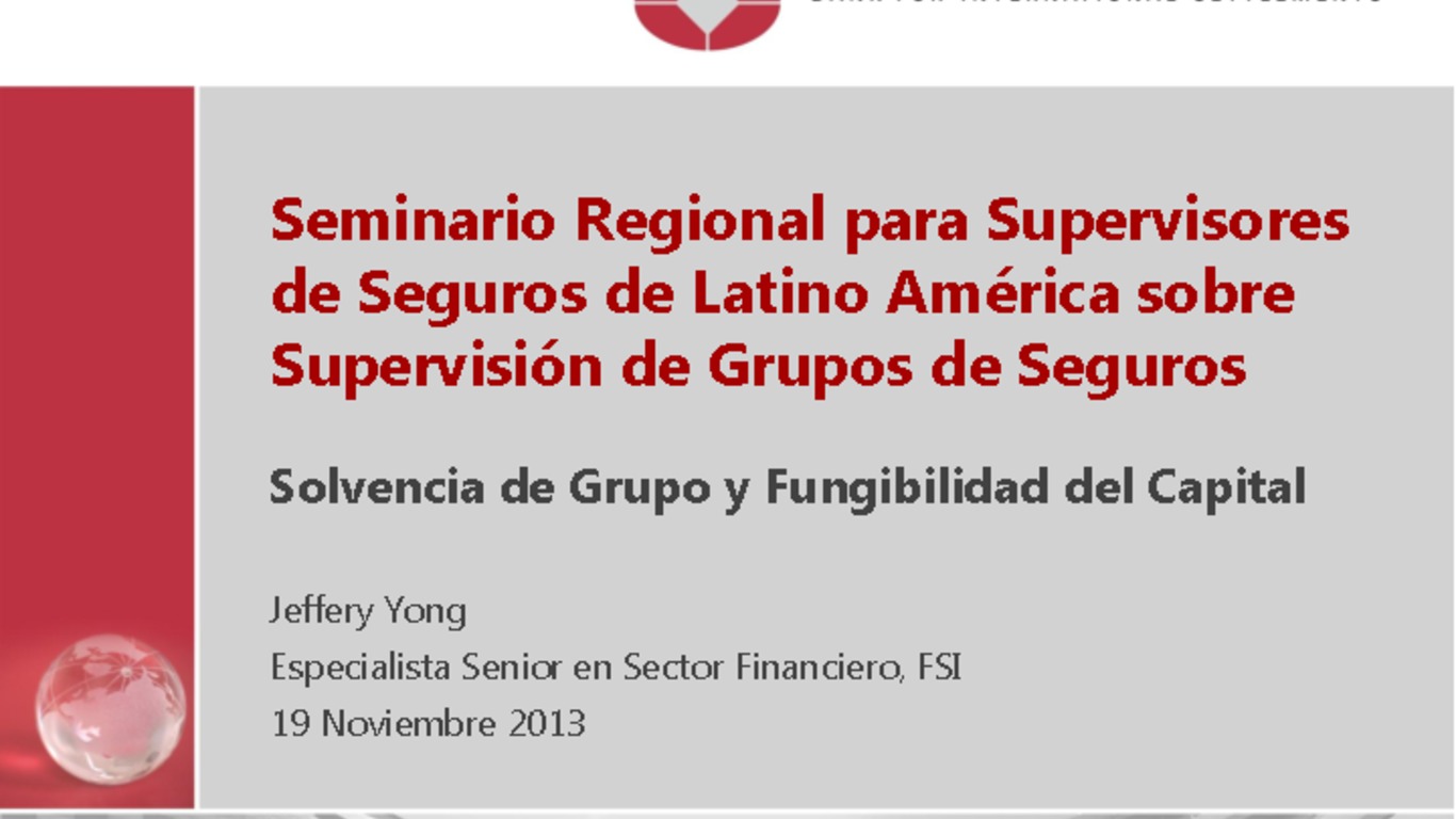 Seminario Regional para Supervisores de Seguros en Latinoamérica sobre Supervisión de Grupos Aseguradores. Presentación "Solvencia de grupo y fungibilidad del capital". Jeffery Yong, Especialista Senior en sector financiero, FSI. 19 de noviembre de 2013.