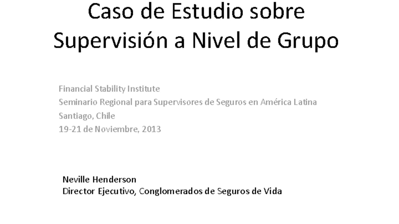 Seminario Regional para Supervisores de Seguros en Latinoamérica sobre Supervisión de Grupos Aseguradores. Presentación "Caso de estudio sobre supervisión a nivel de grupo". Neville Henderson, Director Ejecutivo, Conglomerados de Seguros de Vida. 19 de noviembre de 2013.