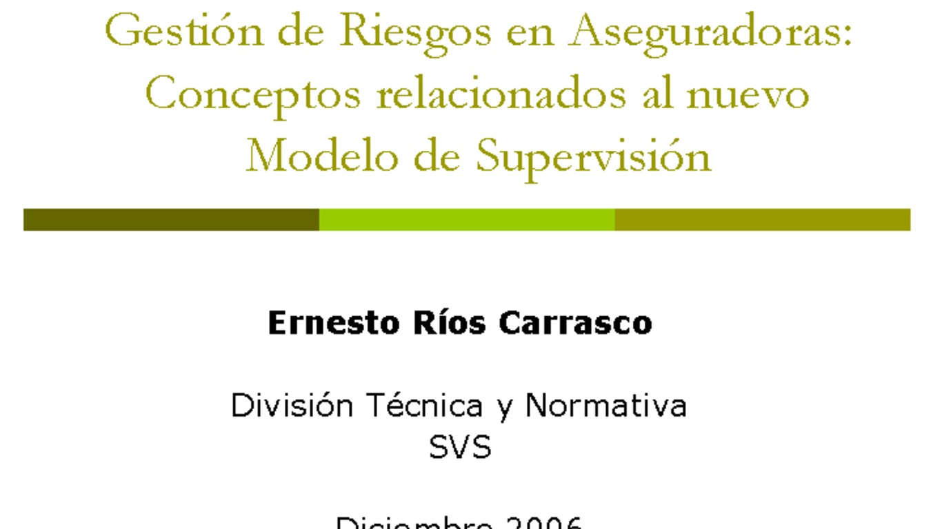 Seminario Nuevo modelo de supervisión de solvencia basada en riesgos para la industria aseguradora chilena. Presentación "Gestión de riesgos en Aseguradora: Conceptos relacionados al nuevo modelo de supervisión", Ernesto Ríos, Jefe División Técnica y Normativa, Superintendencia de Valores y Seguros. Diciembre 2006.